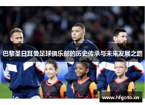 巴黎圣日耳曼足球俱乐部的历史传承与未来发展之路 巴黎圣日耳曼足球俱乐部的历史传承与未来发展之路